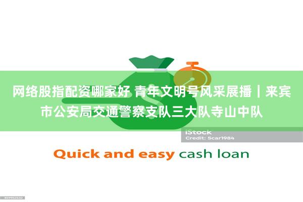 网络股指配资哪家好 青年文明号风采展播｜来宾市公安局交通警察支队三大队寺山中队