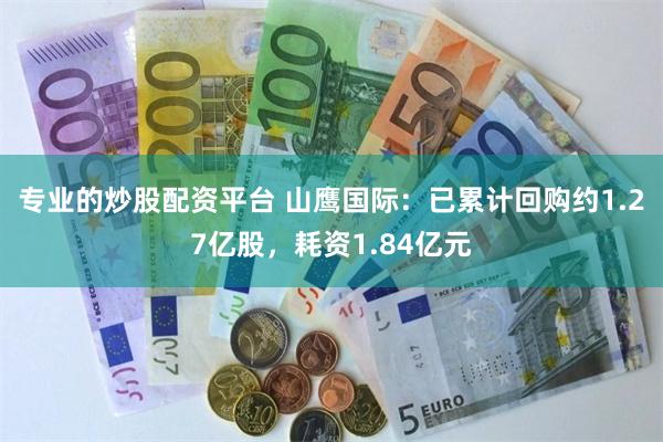 专业的炒股配资平台 山鹰国际：已累计回购约1.27亿股，耗资1.84亿元