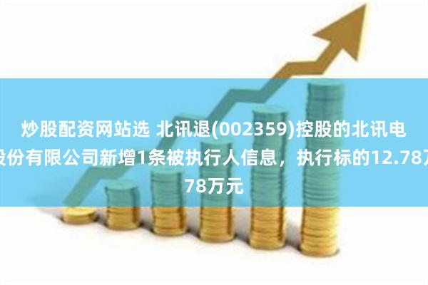 炒股配资网站选 北讯退(002359)控股的北讯电信股份有限公司新增1条被执行人信息，执行标的12.78万元
