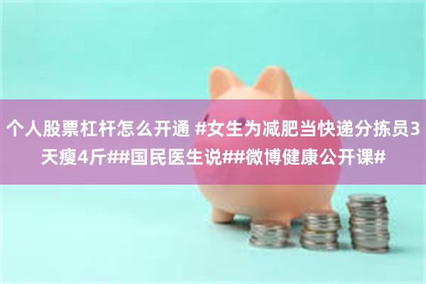 个人股票杠杆怎么开通 #女生为减肥当快递分拣员3天瘦4斤##国民医生说##微博健康公开课#