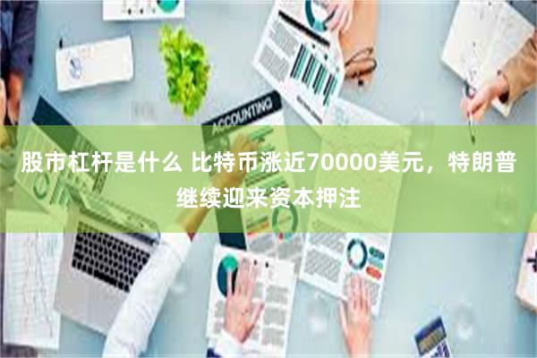股市杠杆是什么 比特币涨近70000美元，特朗普继续迎来资本押注