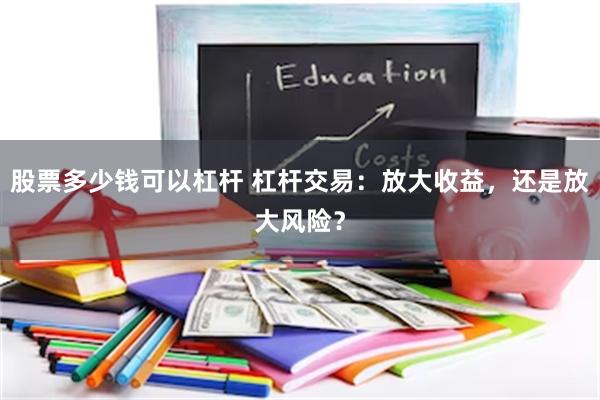 股票多少钱可以杠杆 杠杆交易：放大收益，还是放大风险？