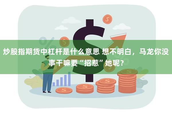炒股指期货中杠杆是什么意思 想不明白，马龙你没事干嘛要“招惹”她呢？