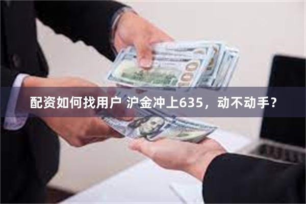 配资如何找用户 沪金冲上635，动不动手？
