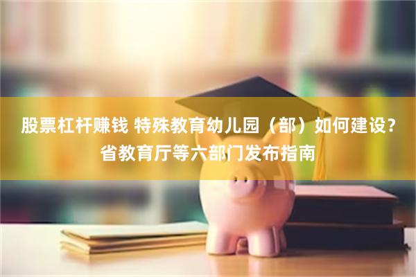 股票杠杆赚钱 特殊教育幼儿园（部）如何建设？省教育厅等六部门发布指南