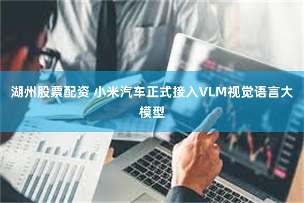 湖州股票配资 小米汽车正式接入VLM视觉语言大模型