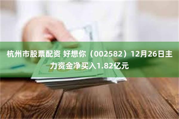 杭州市股票配资 好想你（002582）12月26日主力资金净买入1.82亿元