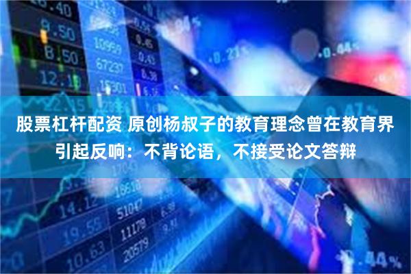 股票杠杆配资 原创杨叔子的教育理念曾在教育界引起反响：不背论语，不接受论文答辩