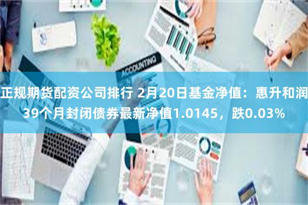 正规期货配资公司排行 2月20日基金净值：惠升和润39个月封闭债券最新净值1.0145，跌0.03%