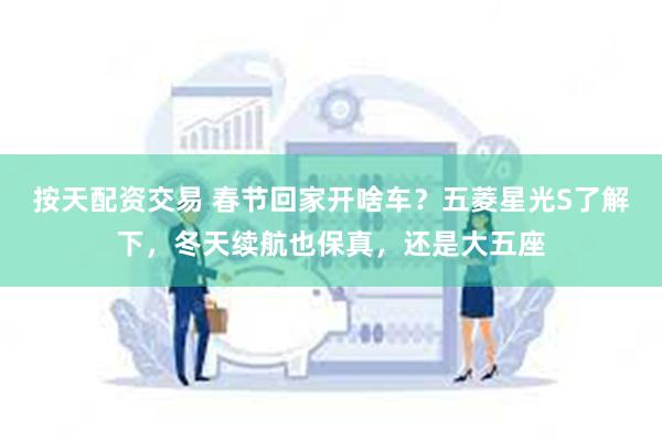 按天配资交易 春节回家开啥车？五菱星光S了解下，冬天续航也保真，还是大五座