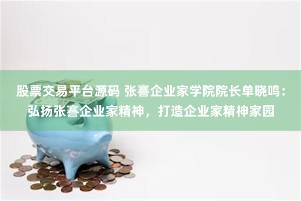 股票交易平台源码 张謇企业家学院院长单晓鸣：弘扬张謇企业家精神，打造企业家精神家园