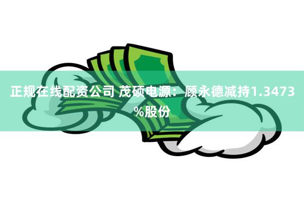 正规在线配资公司 茂硕电源：顾永德减持1.3473%股份