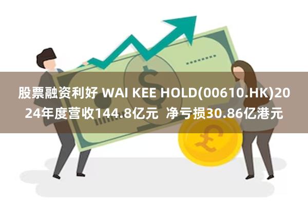 股票融资利好 WAI KEE HOLD(00610.HK)2024年度营收144.8亿元  净亏损30.86亿港元