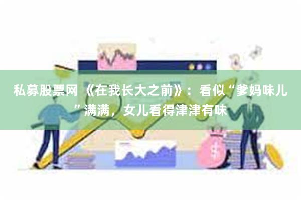 私募股票网 《在我长大之前》：看似“爹妈味儿”满满，女儿看得津津有味