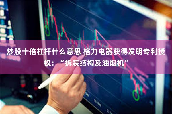 炒股十倍杠杆什么意思 格力电器获得发明专利授权：“拆装结构及油烟机”