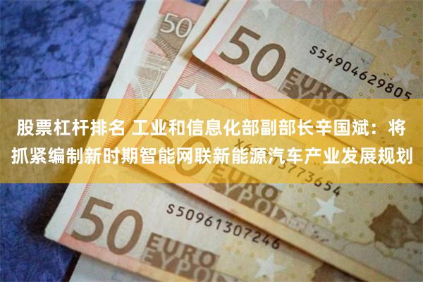 股票杠杆排名 工业和信息化部副部长辛国斌：将抓紧编制新时期智能网联新能源汽车产业发展规划