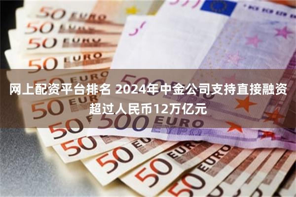 网上配资平台排名 2024年中金公司支持直接融资超过人民币12万亿元