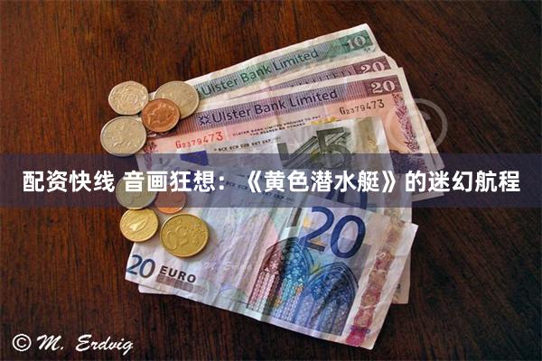 配资快线 音画狂想：《黄色潜水艇》的迷幻航程