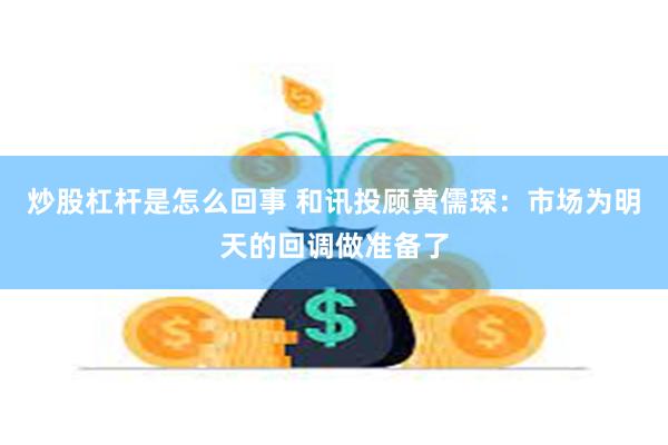 炒股杠杆是怎么回事 和讯投顾黄儒琛：市场为明天的回调做准备了