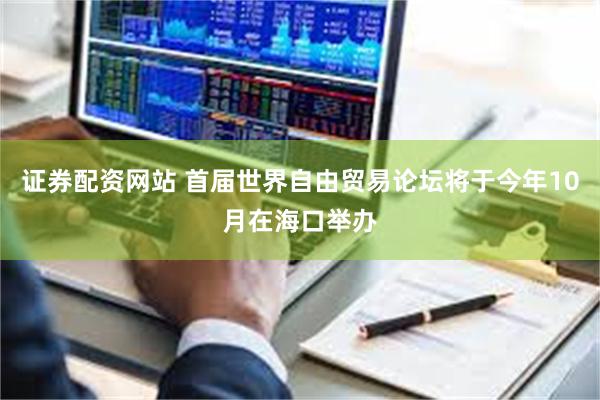 证券配资网站 首届世界自由贸易论坛将于今年10月在海口举办