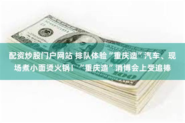 配资炒股门户网站 排队体验“重庆造”汽车、现场煮小面烫火锅！“重庆造”消博会上受追捧