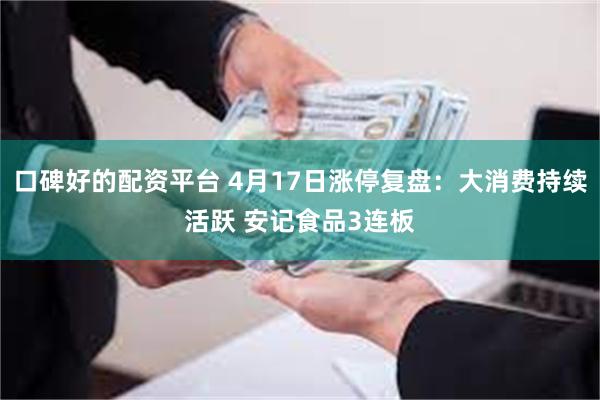 口碑好的配资平台 4月17日涨停复盘:大消费持续活跃 安记食品3连板