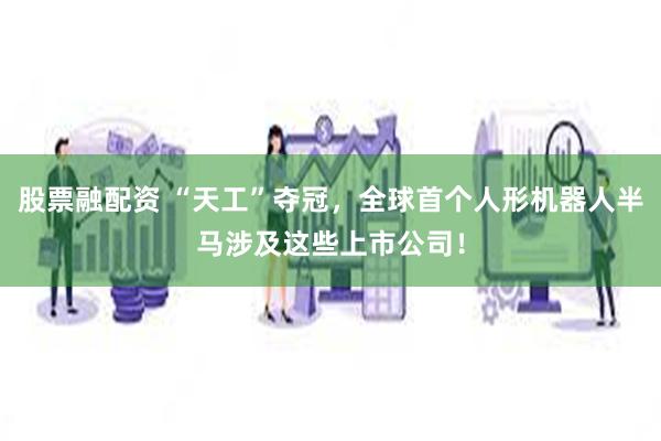 股票融配资 “天工”夺冠，全球首个人形机器人半马涉及这些上市公司！