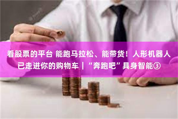 看股票的平台 能跑马拉松、能带货！人形机器人已走进你的购物车｜“奔跑吧”具身智能③