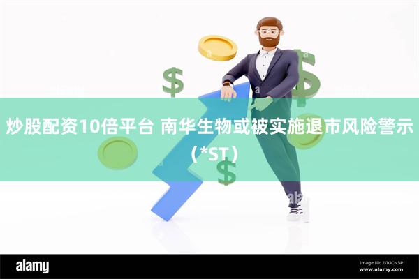 炒股配资10倍平台 南华生物或被实施退市风险警示（*ST）