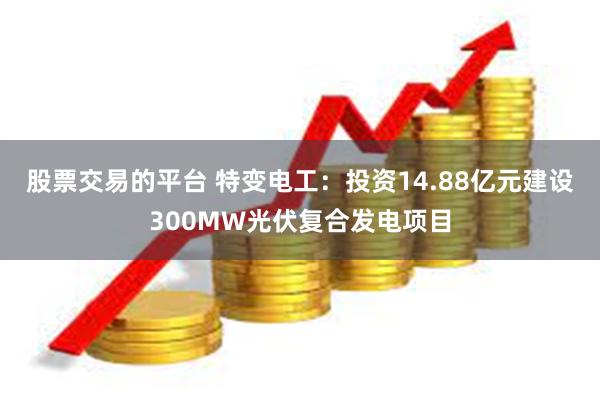股票交易的平台 特变电工：投资14.88亿元建设300MW光伏复合发电项目