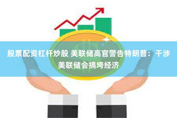 股票配资杠杆炒股 美联储高官警告特朗普：干涉美联储会搞垮经济