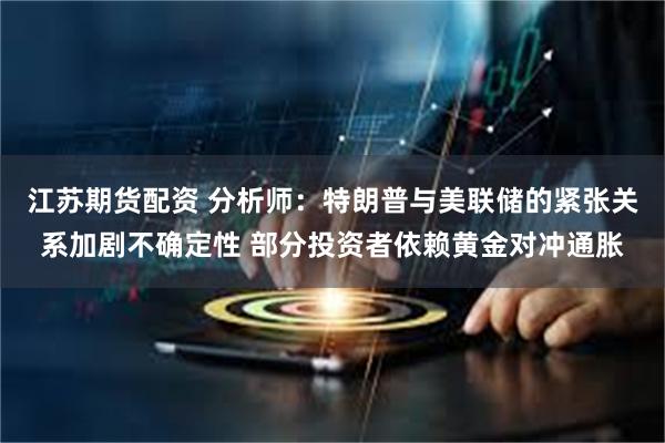 江苏期货配资 分析师：特朗普与美联储的紧张关系加剧不确定性 部分投资者依赖黄金对冲通胀