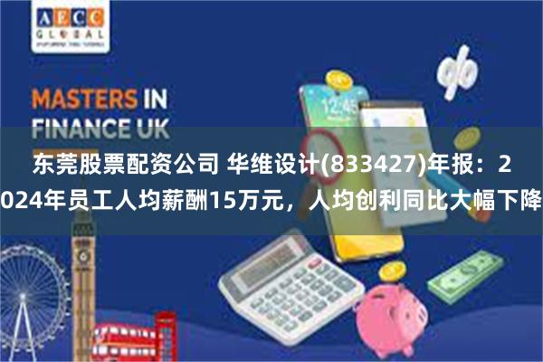 东莞股票配资公司 华维设计(833427)年报：2024年员工人均薪酬15万元，人均创利同比大幅下降