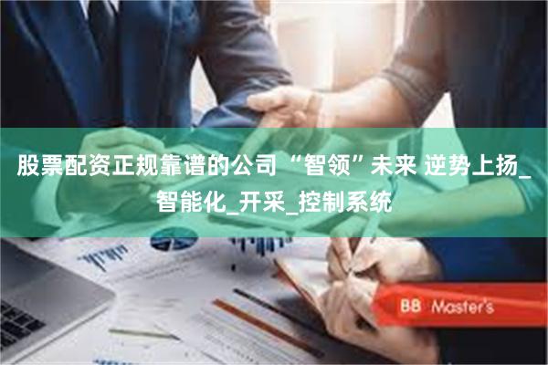 股票配资正规靠谱的公司 “智领”未来 逆势上扬_智能化_开采_控制系统