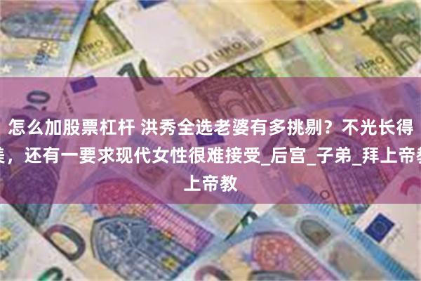 怎么加股票杠杆 洪秀全选老婆有多挑剔？不光长得美，还有一要求现代女性很难接受_后宫_子弟_拜上帝教
