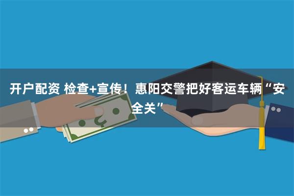 开户配资 检查+宣传！惠阳交警把好客运车辆“安全关”