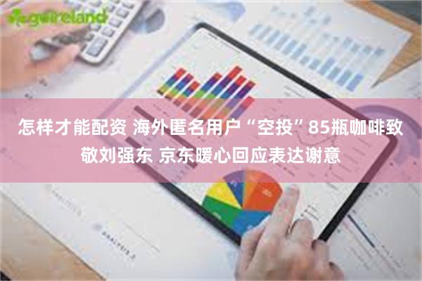 怎样才能配资 海外匿名用户“空投”85瓶咖啡致敬刘强东 京东暖心回应表达谢意