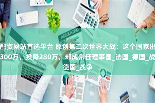 配资网站首选平台 原创第二次世界大战：这个国家出兵300万，投降280万，却成常任理事国_法国_德国_战争