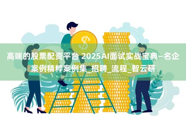 高端的股票配资平台 2025AI面试实战宝典—名企案例精粹案例集_招聘_流程_智云研