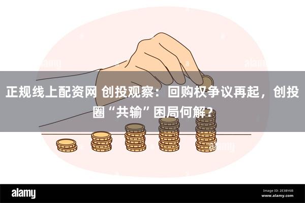 正规线上配资网 创投观察：回购权争议再起，创投圈“共输”困局何解？