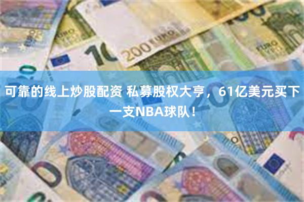 可靠的线上炒股配资 私募股权大亨，61亿美元买下一支NBA球队！
