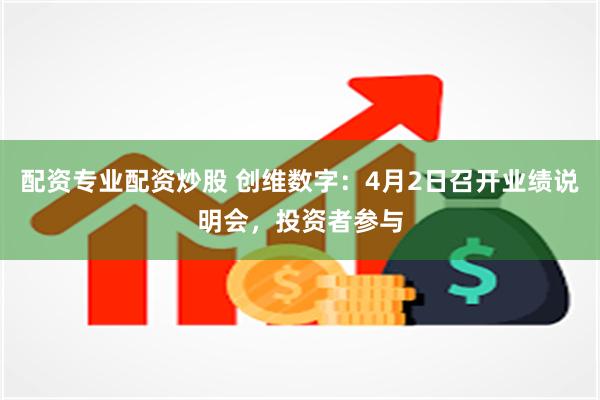 配资专业配资炒股 创维数字：4月2日召开业绩说明会，投资者参与