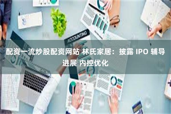 配资一流炒股配资网站 林氏家居：披露 IPO 辅导进展 内控优化