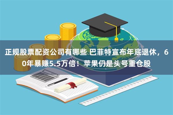 正规股票配资公司有哪些 巴菲特宣布年底退休，60年暴赚5.5万倍！苹果仍是头号重仓股