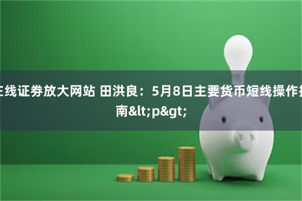 在线证劵放大网站 田洪良：5月8日主要货币短线操作指南<p>