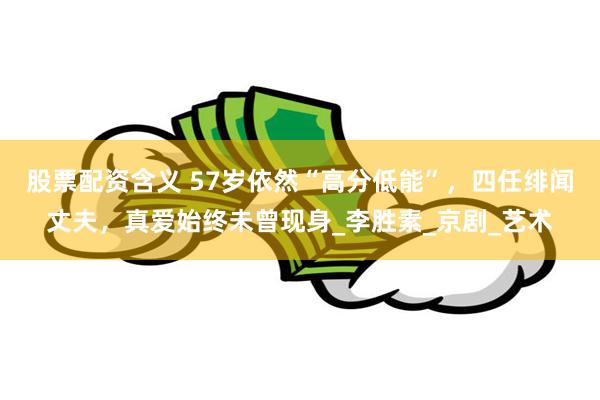 股票配资含义 57岁依然“高分低能”，四任绯闻丈夫，真爱始终未曾现身_李胜素_京剧_艺术