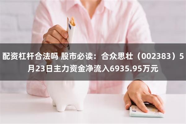 配资杠杆合法吗 股市必读：合众思壮（002383）5月23日主力资金净流入6935.95万元