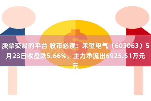 股票交易的平台 股市必读：禾望电气（603063）5月23日收盘跌5.66%，主力净流出6925.51万元