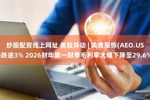 炒股配资线上网址 美股异动 | 美鹰服饰(AEO.US)跌逾3% 2026财年第一财季毛利率大幅下降至29.6%