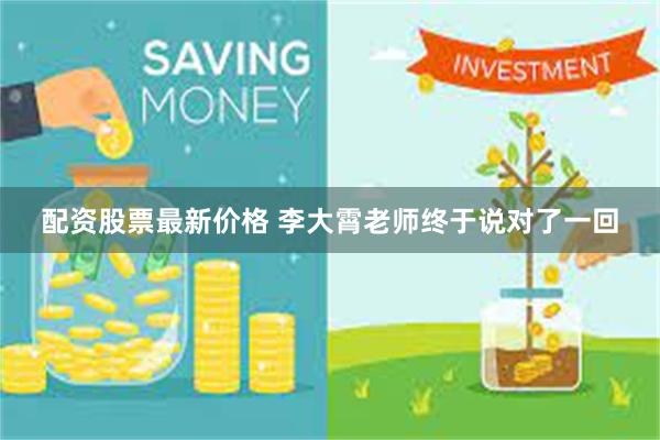 配资股票最新价格 李大霄老师终于说对了一回